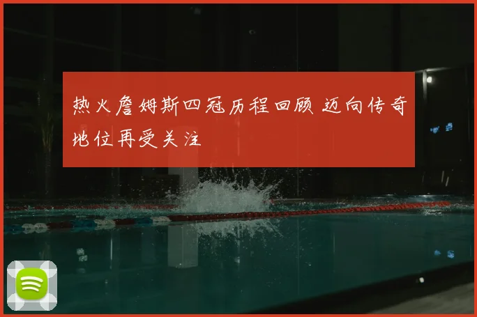 热火詹姆斯四冠历程回顾 迈向传奇地位再受关注