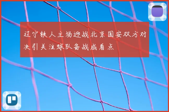 辽宁铁人主场迎战北京国安双方对决引关注球队备战成看点