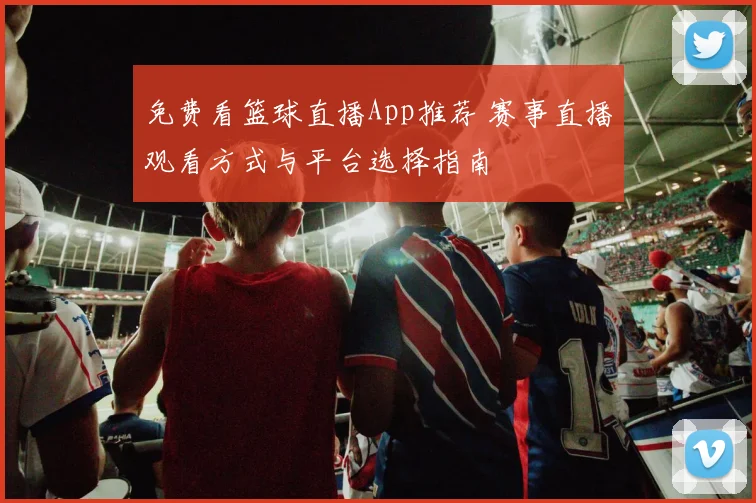 免费看篮球直播App推荐 赛事直播观看方式与平台选择指南