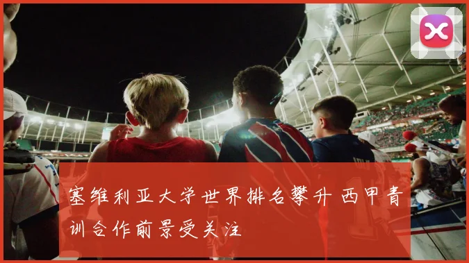 塞维利亚大学世界排名攀升 西甲青训合作前景受关注