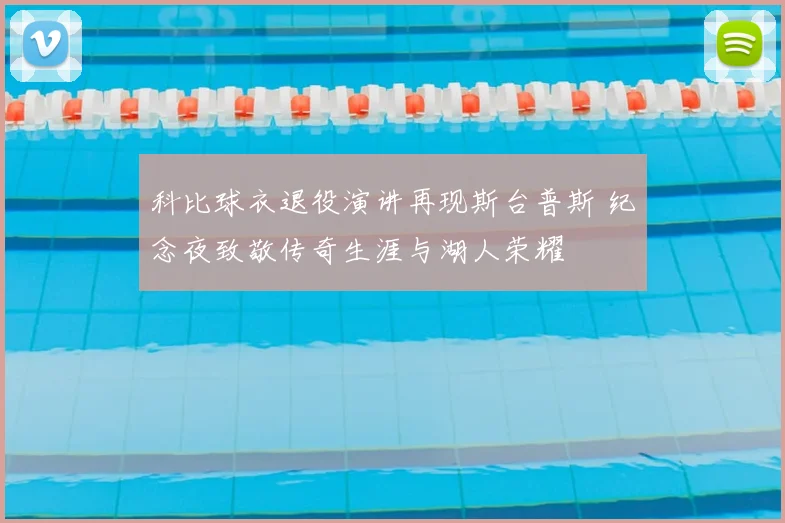 科比球衣退役演讲再现斯台普斯 纪念夜致敬传奇生涯与湖人荣耀