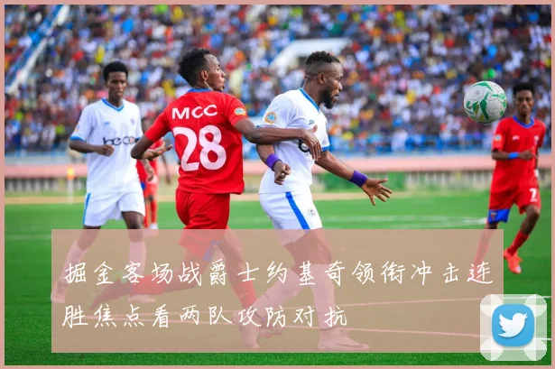 掘金客场战爵士约基奇领衔冲击连胜焦点看两队攻防对抗