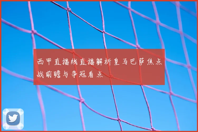 西甲直播线直播解析皇马巴萨焦点战前瞻与争冠看点