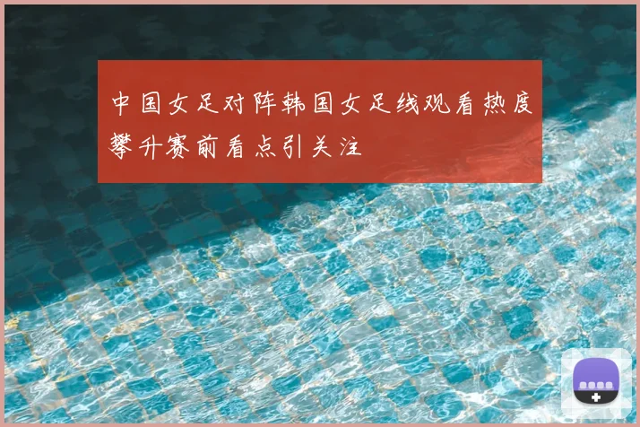 中国女足对阵韩国女足线观看热度攀升赛前看点引关注