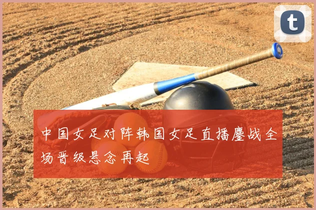 中国女足对阵韩国女足直播鏖战全场晋级悬念再起