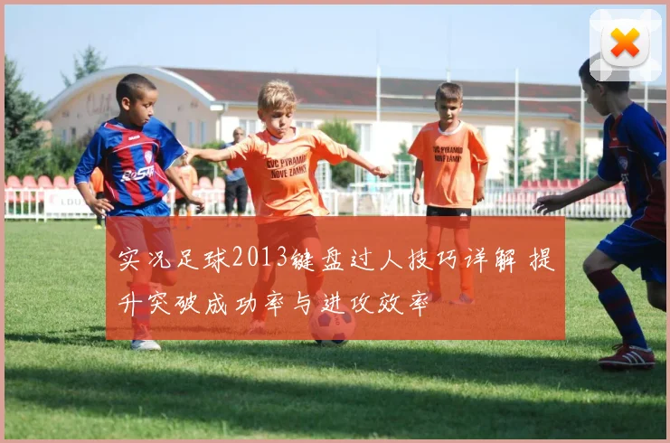 实况足球2013键盘过人技巧详解 提升突破成功率与进攻效率