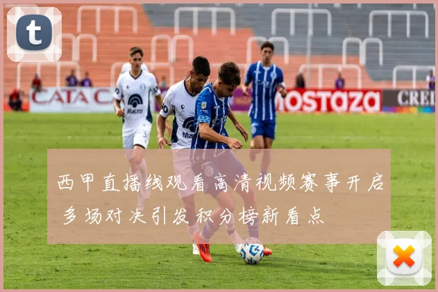 西甲直播线观看高清视频赛事开启 多场对决引发积分榜新看点