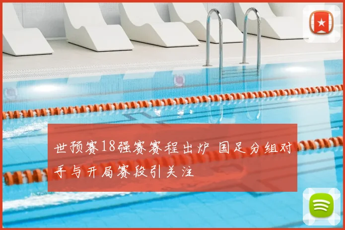 世预赛18强赛赛程出炉 国足分组对手与开局赛段引关注