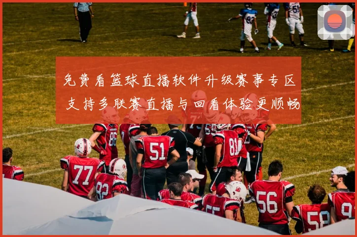 免费看篮球直播软件升级赛事专区 支持多联赛直播与回看体验更顺畅