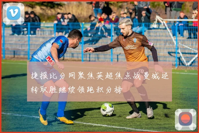 捷报比分网聚焦英超焦点战曼城逆转取胜继续领跑积分榜