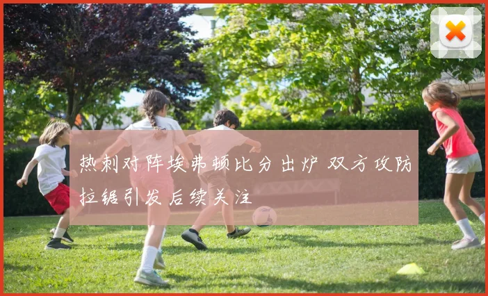 热刺对阵埃弗顿比分出炉 双方攻防拉锯引发后续关注