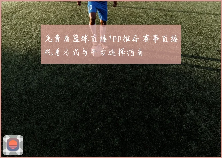 免费看篮球直播App推荐 赛事直播观看方式与平台选择指南
