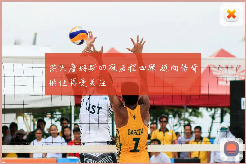 热火詹姆斯四冠历程回顾 迈向传奇地位再受关注