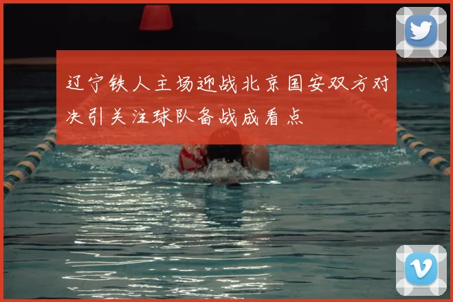 辽宁铁人主场迎战北京国安双方对决引关注球队备战成看点